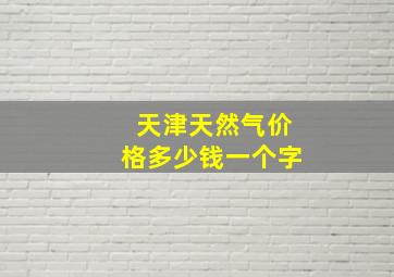 天津天然气价格多少钱一个字