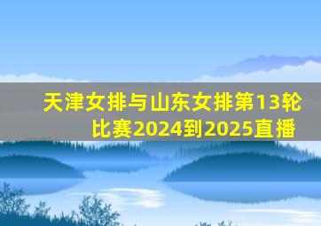 天津女排与山东女排第13轮比赛2024到2025直播