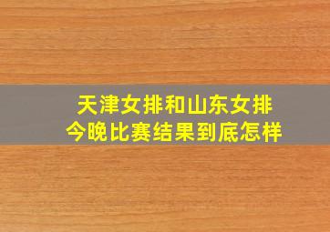 天津女排和山东女排今晚比赛结果到底怎样