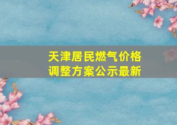 天津居民燃气价格调整方案公示最新