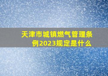 天津市城镇燃气管理条例2023规定是什么