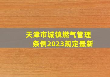 天津市城镇燃气管理条例2023规定最新