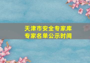 天津市安全专家库专家名单公示时间