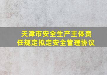 天津市安全生产主体责任规定拟定安全管理协议