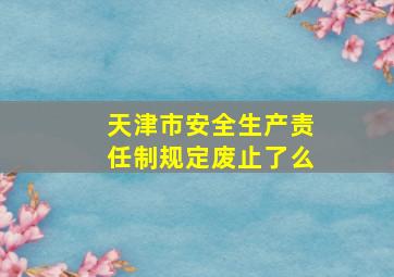 天津市安全生产责任制规定废止了么