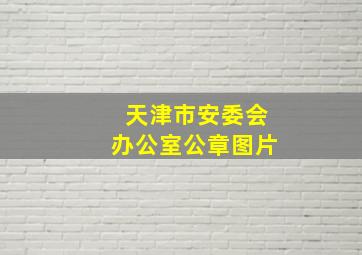 天津市安委会办公室公章图片