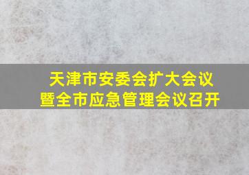 天津市安委会扩大会议暨全市应急管理会议召开