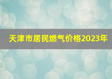 天津市居民燃气价格2023年