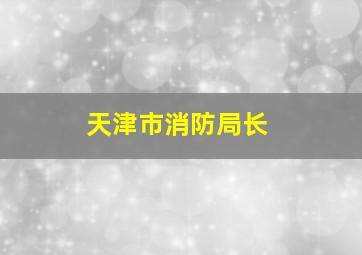 天津市消防局长