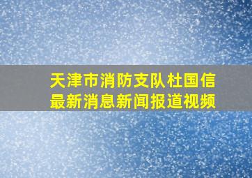 天津市消防支队杜国信最新消息新闻报道视频