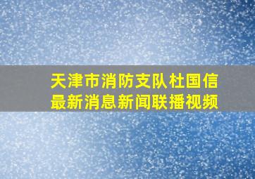 天津市消防支队杜国信最新消息新闻联播视频