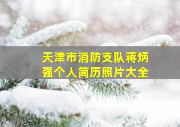 天津市消防支队蒋炳强个人简历照片大全