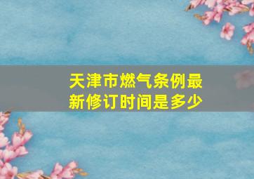 天津市燃气条例最新修订时间是多少