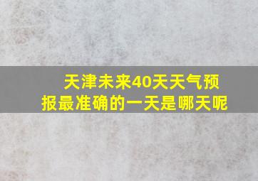 天津未来40天天气预报最准确的一天是哪天呢