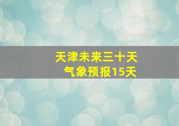 天津未来三十天气象预报15天