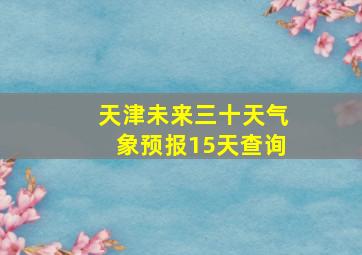 天津未来三十天气象预报15天查询