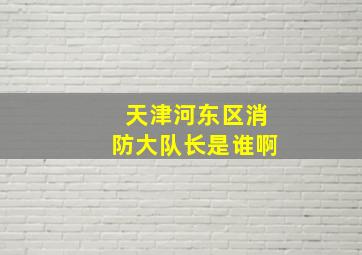 天津河东区消防大队长是谁啊