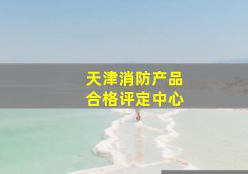 天津消防产品合格评定中心