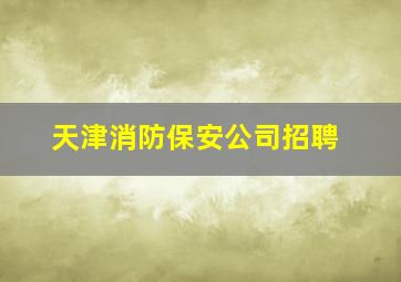 天津消防保安公司招聘