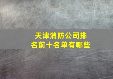 天津消防公司排名前十名单有哪些