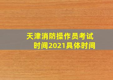 天津消防操作员考试时间2021具体时间