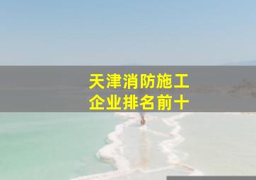 天津消防施工企业排名前十