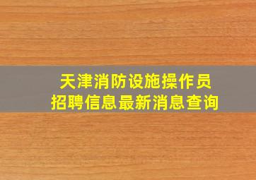 天津消防设施操作员招聘信息最新消息查询