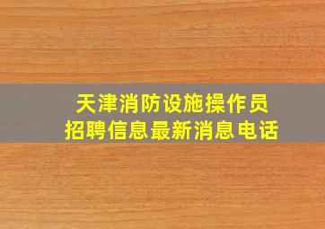 天津消防设施操作员招聘信息最新消息电话