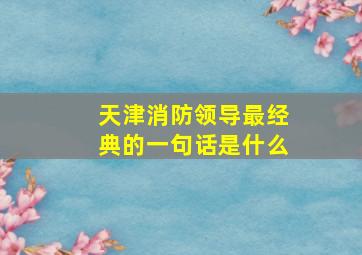 天津消防领导最经典的一句话是什么