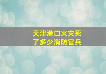 天津港口火灾死了多少消防官兵