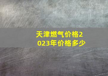 天津燃气价格2023年价格多少