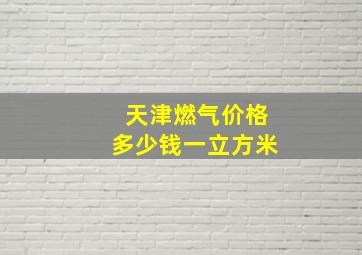 天津燃气价格多少钱一立方米