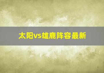 太阳vs雄鹿阵容最新