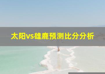 太阳vs雄鹿预测比分分析