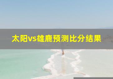 太阳vs雄鹿预测比分结果