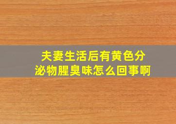 夫妻生活后有黄色分泌物腥臭味怎么回事啊