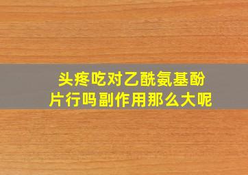 头疼吃对乙酰氨基酚片行吗副作用那么大呢