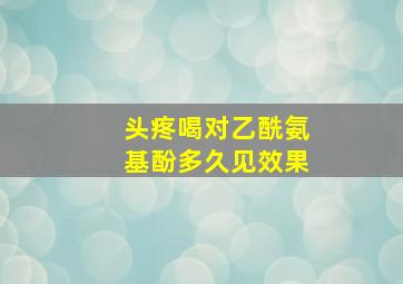 头疼喝对乙酰氨基酚多久见效果