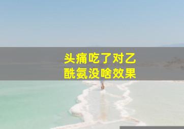 头痛吃了对乙酰氨没啥效果