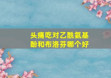 头痛吃对乙酰氨基酚和布洛芬哪个好