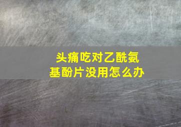 头痛吃对乙酰氨基酚片没用怎么办