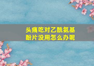 头痛吃对乙酰氨基酚片没用怎么办呢