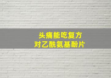 头痛能吃复方对乙酰氨基酚片