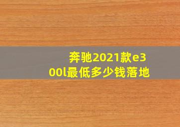 奔驰2021款e300l最低多少钱落地