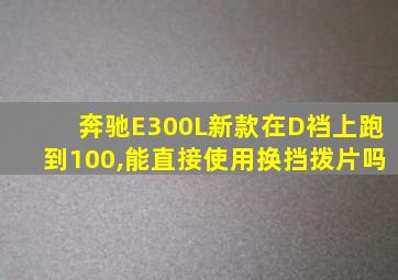 奔驰E300L新款在D裆上跑到100,能直接使用换挡拨片吗