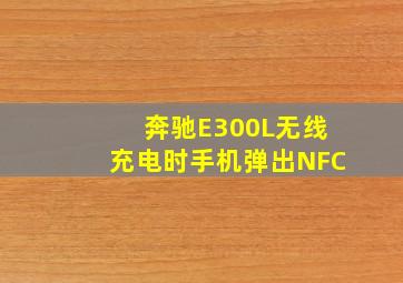 奔驰E300L无线充电时手机弹出NFC