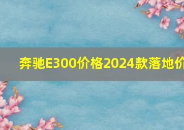 奔驰E300价格2024款落地价