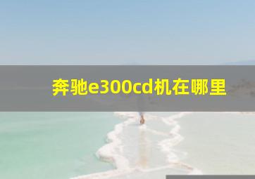 奔驰e300cd机在哪里