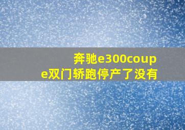 奔驰e300coupe双门轿跑停产了没有