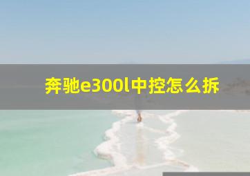 奔驰e300l中控怎么拆